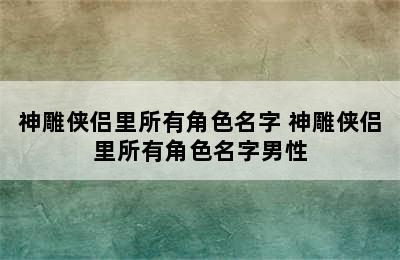 神雕侠侣里所有角色名字 神雕侠侣里所有角色名字男性